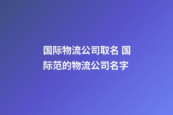 国际物流公司取名 国际范的物流公司名字-第1张-公司起名-玄机派